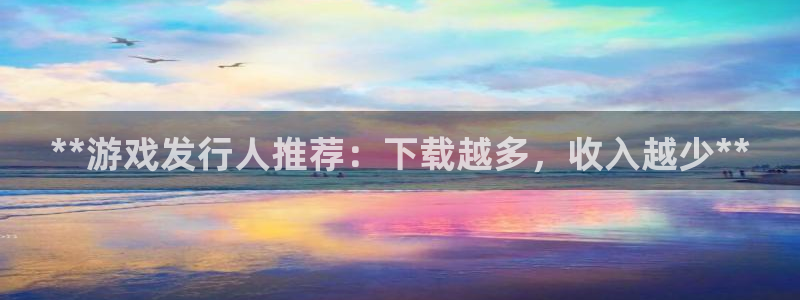 天辰平台满7O777：**游戏发行人推荐：下载越多，收入越少**