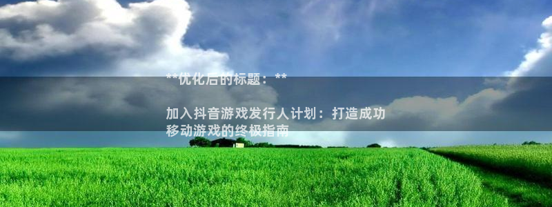 天辰注册链接是什么：**优化后的标题：**

加入抖音游戏发行人计划：打造成功
移动游戏的终极指南