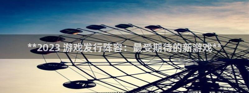 天晨测绘有限公司：**2023 游戏发行阵容：最受期待的新游戏**