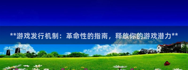 天辰平台听7O777：**游戏发行机制：革命性的指南，释放你的游戏潜力**