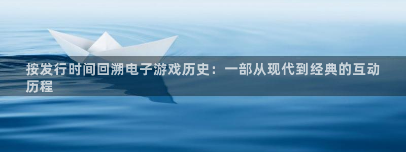 天辰娱乐平台是黑网吗还是白网：按发行时间回溯电子游戏历史：一部从现代到经典的互动
历程