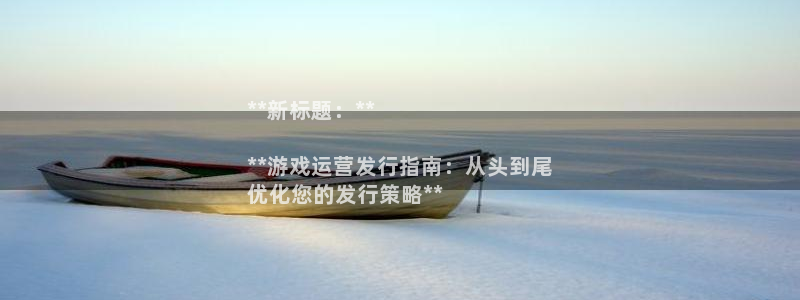 天辰平台用户登录不上怎么办：**新标题：**

**游戏运营发行指南：从头到尾
优化您的发行策略**