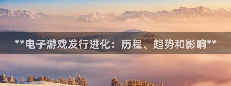 天辰平台怎么样赚钱：**电子游戏发行进化：历程、趋势和影响**