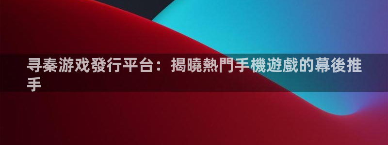 天辰平台q548-810：寻秦游戏發行平台：揭曉熱門手機遊戲的幕後推
手