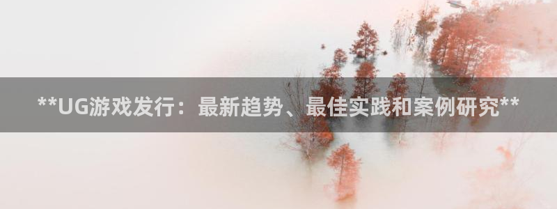 天辰平台用户登录失败怎么回事：**UG游戏发行：最新趋势、最佳实践和案例研究**