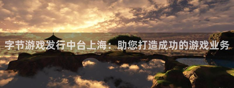 天辰娱乐案7O777：字节游戏发行中台上海：助您打造成功的游戏业务