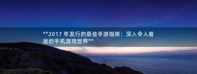 天辰平台用户登录失败怎么回事：**2017 年发行的最佳手游指南：深入令人着
迷的手机游戏世界**