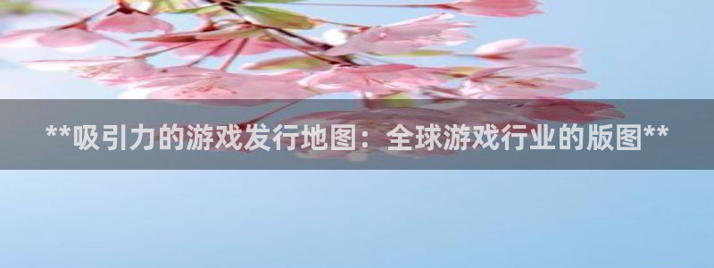 天辰测速 192.168.0.1：**吸引力的游戏发行地图：全球游戏行业的版图**