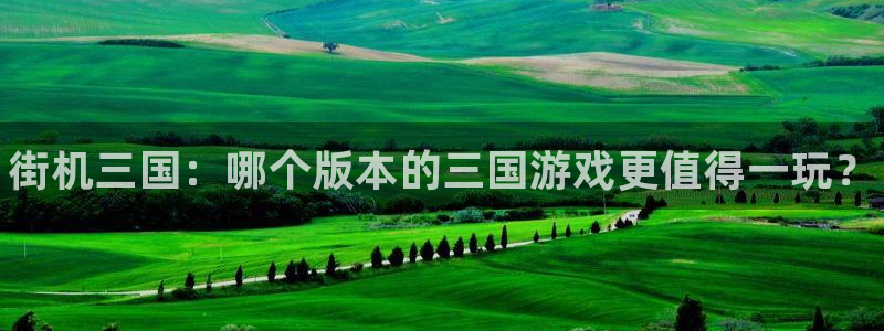 天辰平台链接怎么打开：街机三国：哪个版本的三国游戏更值得一玩？